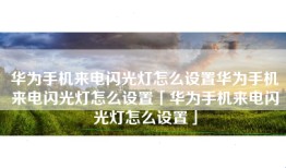 华为手机来电闪光灯怎么设置华为手机来电闪光灯怎么设置「华为手机来电闪光灯怎么设置」