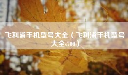 飞利浦手机型号大全（飞利浦手机型号大全s700）