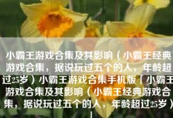 小霸王游戏合集及其影响（小霸王经典游戏合集，据说玩过五个的人，年龄超过25岁）小霸王游戏合集手机版「小霸王游戏合集及其影响（小霸王经典游戏合集，据说玩过五个的人，年龄超过25岁）」