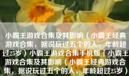 小霸王游戏合集及其影响（小霸王经典游戏合集，据说玩过五个的人，年龄超过25岁）小霸王游戏合集手机版「小霸王游戏合集及其影响（小霸王经典游戏合集，据说玩过五个的人，年龄超过25岁）」