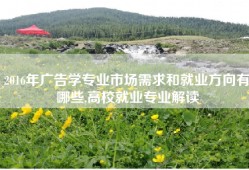 2016年广告学专业市场需求和就业方向有哪些,高校就业专业解读