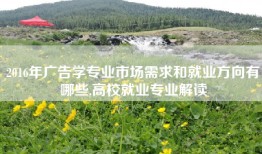 2016年广告学专业市场需求和就业方向有哪些,高校就业专业解读