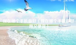 现在哪个手机最好（现在哪个手机最好用又便宜）