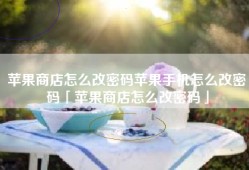 苹果商店怎么改密码苹果手机怎么改密码「苹果商店怎么改密码」