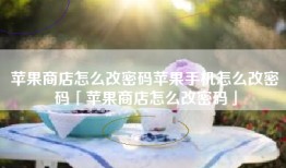 苹果商店怎么改密码苹果手机怎么改密码「苹果商店怎么改密码」