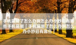 手机蓝屏了怎么办啊怎么办小妙招有哪些手机蓝屏「手机蓝屏了怎么办啊怎么办小妙招有哪些」
