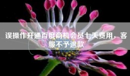 误操作开通百度商机会员七天费用，客服不予退款