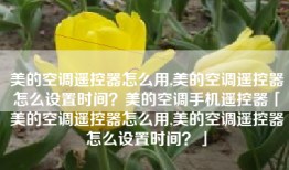 美的空调遥控器怎么用,美的空调遥控器怎么设置时间？美的空调手机遥控器「美的空调遥控器怎么用,美的空调遥控器怎么设置时间？」