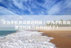 华为手机查询激活时间（华为手机查询激活时间,三包时间过了）