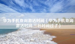 华为手机查询激活时间（华为手机查询激活时间,三包时间过了）