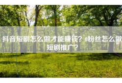 抖音短剧怎么做才能赚钱？0粉丝怎么做短剧推广？