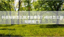 抖音短剧怎么做才能赚钱？0粉丝怎么做短剧推广？