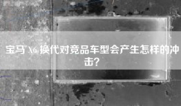 宝马 X6 换代对竞品车型会产生怎样的冲击？