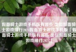 假面骑士游戏手机版有哪些 类似假面骑士游戏排行2024假面骑士游戏手机版「假面骑士游戏手机版有哪些 类似假面骑士游戏排行2024」