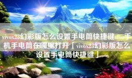 vivox23幻彩版怎么设置手电筒快捷键vivo手机手电筒在哪里打开「vivox23幻彩版怎么设置手电筒快捷键」