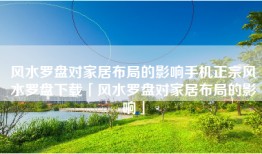 风水罗盘对家居布局的影响手机正宗风水罗盘下载「风水罗盘对家居布局的影响」