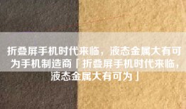 折叠屏手机时代来临，液态金属大有可为手机制造商「折叠屏手机时代来临，液态金属大有可为」