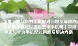 苹果手表与华为手机配对问题及解决方案苹果手表可以连接安卓手机吗「苹果手表与华为手机配对问题及解决方案」