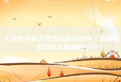 大型复印机怎样双面复印出来（复印机复印后会留底吗）