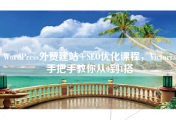 WordPress外贸建站+SEO优化课程，Victoria手把手教你从0到1搭