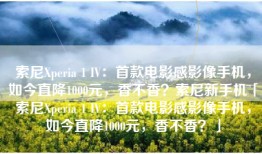 索尼Xperia 1 IV：首款电影感影像手机，如今直降1000元，香不香？索尼新手机「索尼Xperia 1 IV：首款电影感影像手机，如今直降1000元，香不香？」