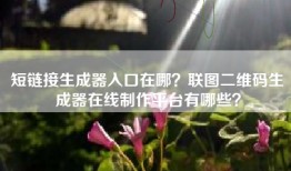 短链接生成器入口在哪？联图二维码生成器在线制作平台有哪些？