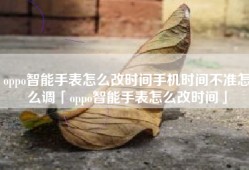 oppo智能手表怎么改时间手机时间不准怎么调「oppo智能手表怎么改时间」