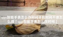 oppo智能手表怎么改时间手机时间不准怎么调「oppo智能手表怎么改时间」