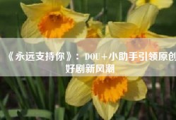 《永远支持你》：DOU+小助手引领原创好剧新风潮