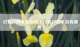 打丧尸的手机游戏（打丧尸的手游有哪些）