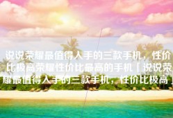 说说荣耀最值得入手的三款手机，性价比极高荣耀性价比最高的手机「说说荣耀最值得入手的三款手机，性价比极高」