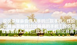 说说荣耀最值得入手的三款手机，性价比极高荣耀性价比最高的手机「说说荣耀最值得入手的三款手机，性价比极高」