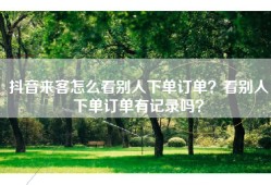 抖音来客怎么看别人下单订单？看别人下单订单有记录吗？