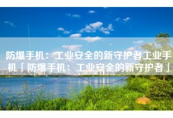 防爆手机：工业安全的新守护者工业手机「防爆手机：工业安全的新守护者」