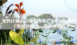 如何计算iPhone电池寿命？手机电池寿命「如何计算iPhone电池寿命？」