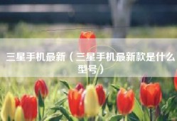 三星手机最新（三星手机最新款是什么型号）