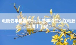 电脑云手机推荐2024｜云手机怎么在电脑上用【干货】
