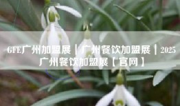 GFE广州加盟展｜广州餐饮加盟展｜2025广州餐饮加盟展【官网】