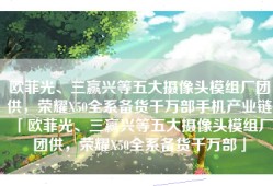 欧菲光、三赢兴等五大摄像头模组厂团供，荣耀X50全系备货千万部手机产业链「欧菲光、三赢兴等五大摄像头模组厂团供，荣耀X50全系备货千万部」