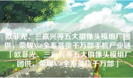 欧菲光、三赢兴等五大摄像头模组厂团供，荣耀X50全系备货千万部手机产业链「欧菲光、三赢兴等五大摄像头模组厂团供，荣耀X50全系备货千万部」
