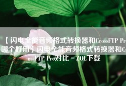 【闪电全能音频格式转换器和CrossFTP Pro哪个好用】闪电全能音频格式转换器和CrossFTP Pro对比－ZOL下载
