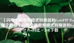 【闪电全能音频格式转换器和CrossFTP Pro哪个好用】闪电全能音频格式转换器和CrossFTP Pro对比－ZOL下载