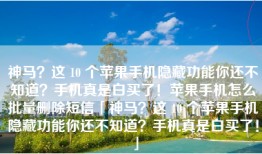 神马？这 10 个苹果手机隐藏功能你还不知道？手机真是白买了！苹果手机怎么批量删除短信「神马？这 10 个苹果手机隐藏功能你还不知道？手机真是白买了！」