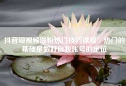 抖音短视频涨粉热门技巧课程│热门的基础是做好自我账号的定位
