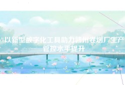 以新型数字化工具助力赣州卷烟厂生产管控水平提升