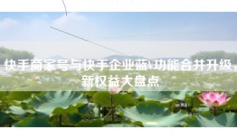 快手商家号与快手企业蓝V功能合并升级，新权益大盘点