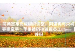 商汤宣布完成组织调整；阿里再与央视春晚牵手；苹果被指控监视员工iPhone ｜ 晚报