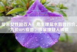 受害女性超百人！用生理盐水假冒四价、九价HPV疫苗，涉案嫌疑人被抓