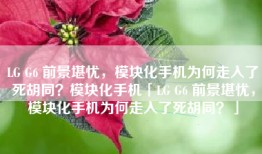 LG G6 前景堪忧，模块化手机为何走入了死胡同？模块化手机「LG G6 前景堪忧，模块化手机为何走入了死胡同？」