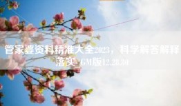 管家婆资料精准大全2023，科学解答解释落实_GM版12.28.80